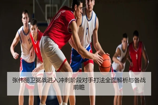 张伟丽卫冕战进入冲刺阶段对手打法全面解析与备战前瞻