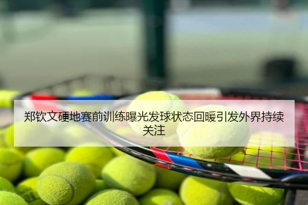 郑钦文硬地赛前训练曝光发球状态回暖引发外界持续关注